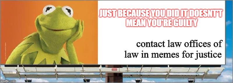 Kermit blank billboard | JUST BECAUSE YOU DID IT
DOESNT'T MEAN YOU'RE GUILTY; contact law offices of law in memes for justice | image tagged in kermit blank billboard | made w/ Imgflip meme maker