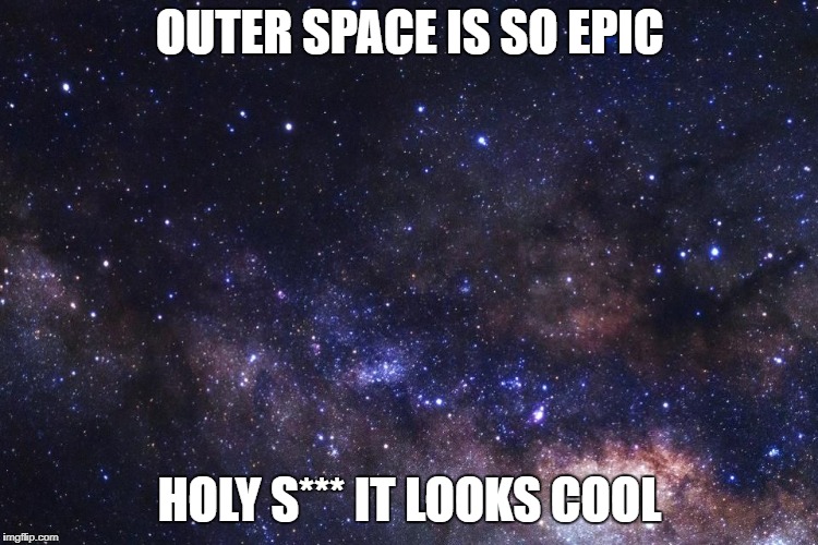 OUTER SPACE IS SO EPIC; HOLY S*** IT LOOKS COOL | image tagged in space | made w/ Imgflip meme maker