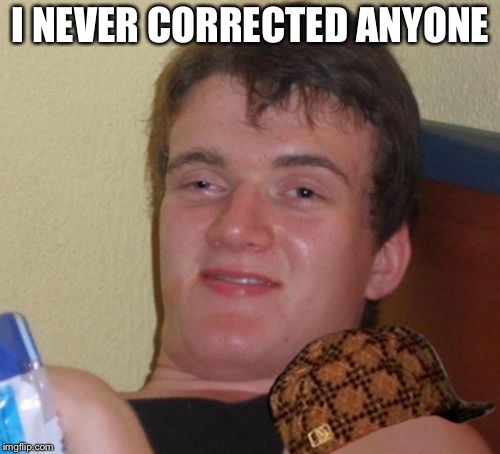 10 Guy Meme | I NEVER CORRECTED ANYONE | image tagged in memes,10 guy,scumbag | made w/ Imgflip meme maker