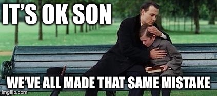 IT’S OK SON WE’VE ALL MADE THAT SAME MISTAKE | made w/ Imgflip meme maker