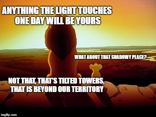 Lion King | ANYTHING THE LIGHT TOUCHES ONE DAY WILL BE YOURS; WHAT ABOUT THAT SHADOWY PLACE? NOT THAT, THAT'S TILTED TOWERS, THAT IS BEYOND OUR TERRITORY | image tagged in memes,lion king | made w/ Imgflip meme maker