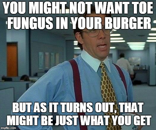 Fungus Burger | YOU MIGHT NOT WANT TOE FUNGUS IN YOUR BURGER; BUT AS IT TURNS OUT, THAT MIGHT BE JUST WHAT YOU GET | image tagged in memes,that would be great,new memes,dank memes,offensive,fast food | made w/ Imgflip meme maker
