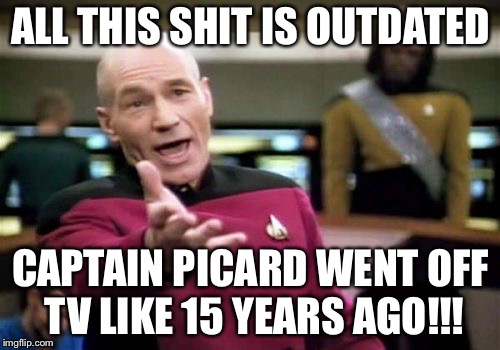 Picard Wtf Meme | ALL THIS SHIT IS OUTDATED CAPTAIN PICARD WENT OFF TV LIKE 15 YEARS AGO!!! | image tagged in memes,picard wtf | made w/ Imgflip meme maker