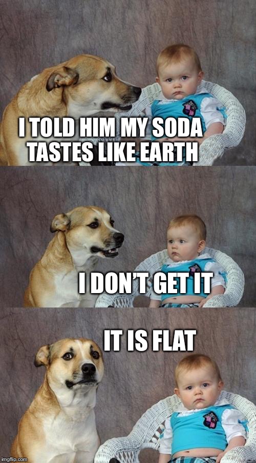 Dad Joke Dog | I TOLD HIM MY SODA TASTES LIKE EARTH; I DON’T GET IT; IT IS FLAT | image tagged in memes,dad joke dog | made w/ Imgflip meme maker