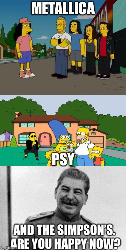 We have too many theme weeks on imgflip... | METALLICA; PSY; AND THE SIMPSON’S. ARE YOU HAPPY NOW? | image tagged in memes,simpsons,metal mania week,metal,powermetalhead,joseph stalin | made w/ Imgflip meme maker