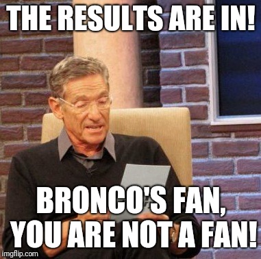 Maury Lie Detector | THE RESULTS ARE IN! BRONCO'S FAN, YOU ARE NOT A FAN! | image tagged in memes,maury lie detector | made w/ Imgflip meme maker