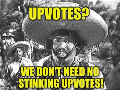 UPVOTES? WE DON'T NEED NO STINKING UPVOTES! | made w/ Imgflip meme maker