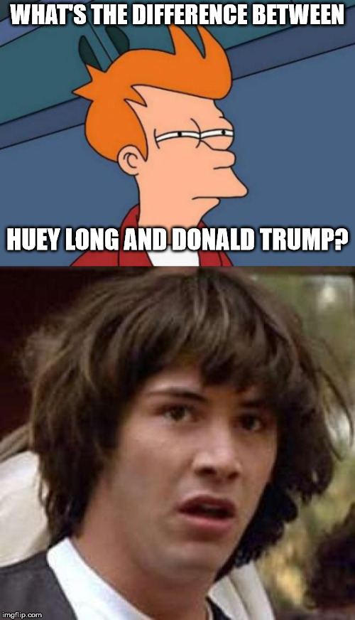 HIST 307 Huey P Long | WHAT'S THE DIFFERENCE BETWEEN; HUEY LONG AND DONALD TRUMP? | image tagged in politics | made w/ Imgflip meme maker