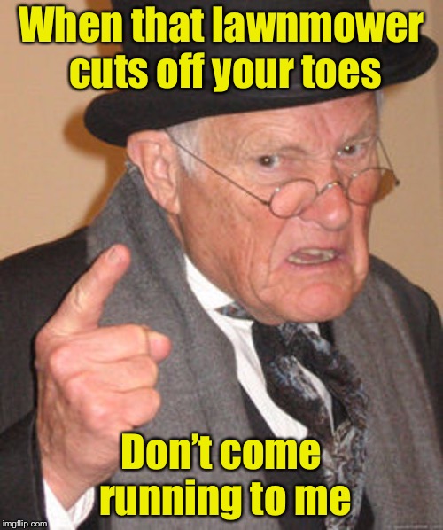 I told ya so | When that lawnmower cuts off your toes; Don’t come running to me | image tagged in back in my day,memes,bad pun | made w/ Imgflip meme maker