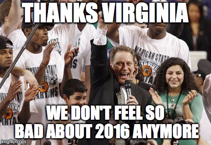 Michigan State off the hook | THANKS VIRGINIA; WE DON'T FEEL SO BAD ABOUT 2016 ANYMORE | image tagged in michigan state,tom izzo,virginia | made w/ Imgflip meme maker