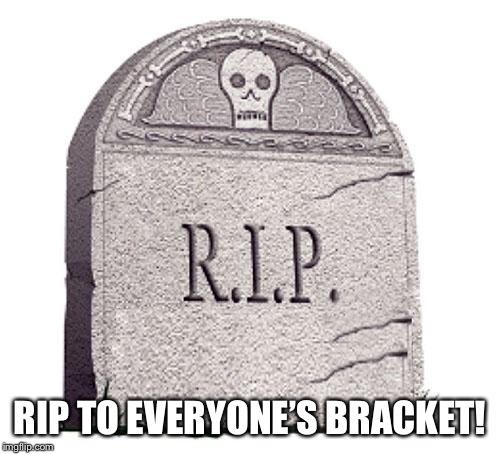 RIP | RIP TO EVERYONE’S BRACKET! | image tagged in rip | made w/ Imgflip meme maker