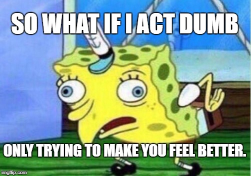 Mocking Spongebob Meme | SO WHAT IF I ACT DUMB; ONLY TRYING TO MAKE YOU FEEL BETTER. | image tagged in memes,mocking spongebob | made w/ Imgflip meme maker