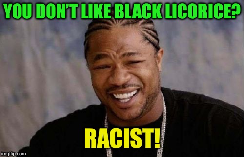 Yo Dawg Heard You Meme | YOU DON’T LIKE BLACK LICORICE? RACIST! | image tagged in memes,yo dawg heard you | made w/ Imgflip meme maker