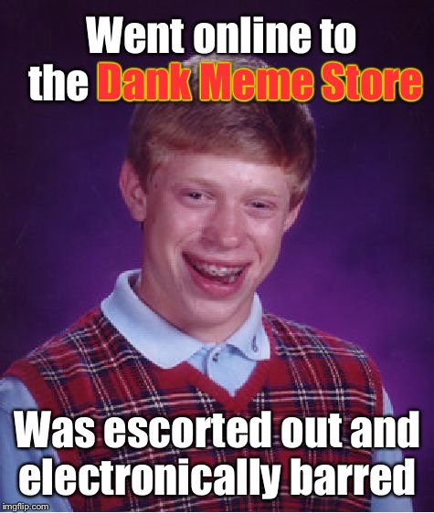 Why Brian’s memes stank, not dank | Went online to the Dank Meme Store; Dank Meme Store; Was escorted out and electronically barred | image tagged in memes,bad luck brian,dank meme store,kicked out,barred,electronic escort | made w/ Imgflip meme maker