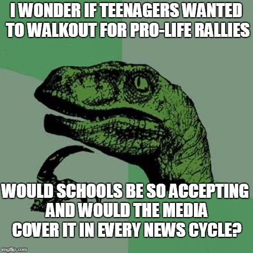 If the national school walkout wasn't about pushing an agenda this would be fine... | I WONDER IF TEENAGERS WANTED TO WALKOUT FOR PRO-LIFE RALLIES; WOULD SCHOOLS BE SO ACCEPTING AND WOULD THE MEDIA COVER IT IN EVERY NEWS CYCLE? | image tagged in philosoraptor,walkout,pro-life,gun control,abortion,memes | made w/ Imgflip meme maker