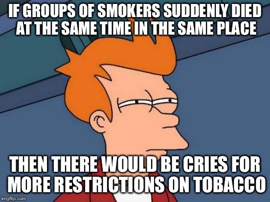 Futurama Fry Meme | IF GROUPS OF SMOKERS SUDDENLY DIED AT THE SAME TIME IN THE SAME PLACE THEN THERE WOULD BE CRIES FOR MORE RESTRICTIONS ON TOBACCO | image tagged in memes,futurama fry | made w/ Imgflip meme maker