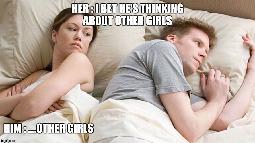 I bet he's thinking about other girls | HER : I BET HE'S THINKING ABOUT OTHER GIRLS; HIM : ....OTHER GIRLS | image tagged in i bet he's thinking about other girls | made w/ Imgflip meme maker