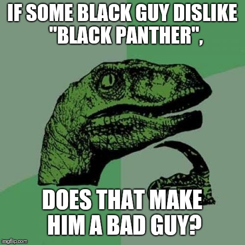 Philosoraptor Meme | IF SOME BLACK GUY DISLIKE  "BLACK PANTHER", DOES THAT MAKE HIM A BAD GUY? | image tagged in memes,philosoraptor | made w/ Imgflip meme maker