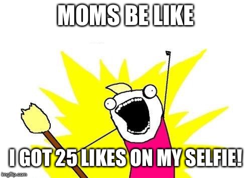 X All The Y Meme | MOMS BE LIKE I GOT 25 LIKES ON MY SELFIE! | image tagged in memes,x all the y | made w/ Imgflip meme maker