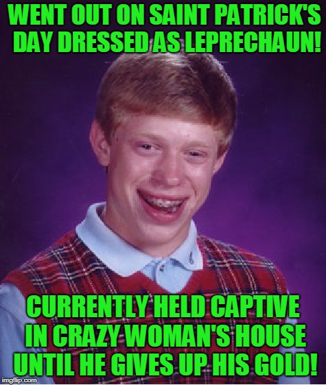 Bad Luck Irish O'Brian! | WENT OUT ON SAINT PATRICK'S DAY DRESSED AS LEPRECHAUN! CURRENTLY HELD CAPTIVE IN CRAZY WOMAN'S HOUSE UNTIL HE GIVES UP HIS GOLD! | image tagged in memes,bad luck brian,saint patrick's day | made w/ Imgflip meme maker