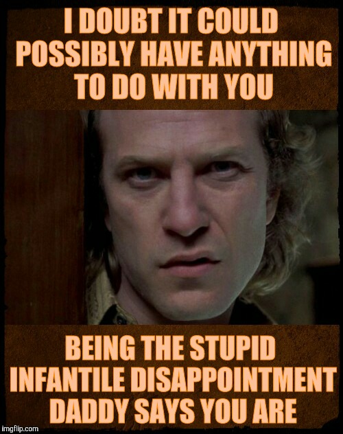 Buffalo Bill, Are you serious?,,, | I DOUBT IT COULD POSSIBLY HAVE ANYTHING TO DO WITH YOU BEING THE STUPID INFANTILE DISAPPOINTMENT DADDY SAYS YOU ARE | image tagged in buffalo bill are you serious?   | made w/ Imgflip meme maker