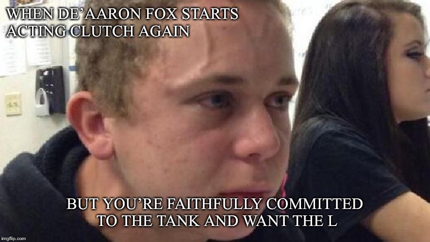 frustrated meme | WHEN DE’AARON FOX STARTS ACTING CLUTCH AGAIN; BUT YOU’RE FAITHFULLY COMMITTED TO THE TANK AND WANT THE L | image tagged in frustrated meme | made w/ Imgflip meme maker