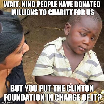 Third World Skeptical Kid | WAIT. KIND PEOPLE HAVE DONATED MILLIONS TO CHARITY FOR US; BUT YOU PUT THE CLINTON FOUNDATION IN CHARGE OF IT? | image tagged in memes,third world skeptical kid | made w/ Imgflip meme maker