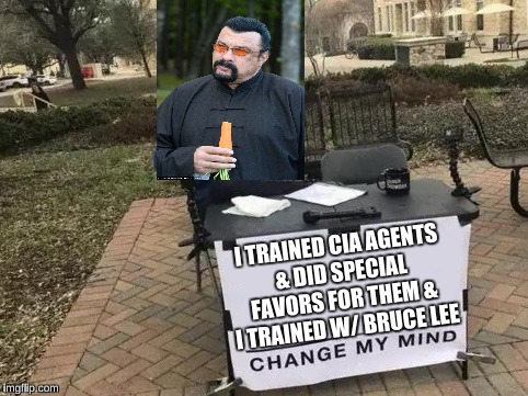 Change My Mind | I TRAINED CIA AGENTS & DID SPECIAL FAVORS FOR THEM & I TRAINED W/ BRUCE LEE | image tagged in change my mind | made w/ Imgflip meme maker