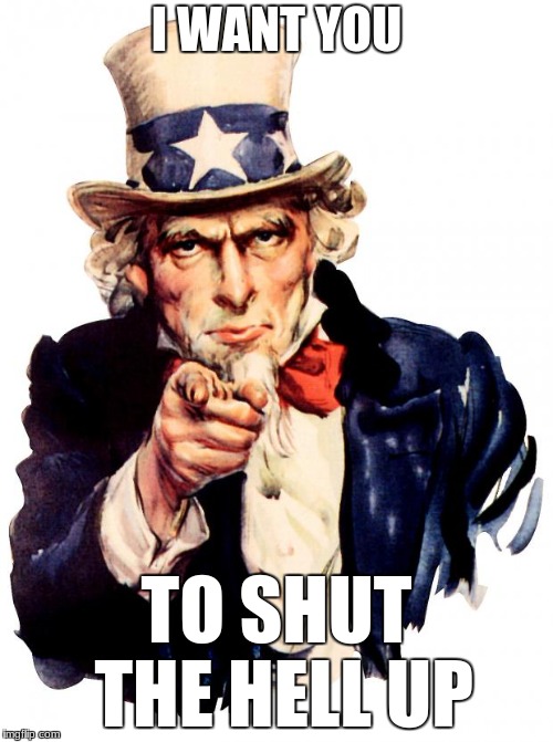 Shut the hell up | I WANT YOU; TO SHUT THE HELL UP | image tagged in memes,uncle sam,shut up,i want you | made w/ Imgflip meme maker