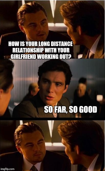 Inception Meme | HOW IS YOUR LONG DISTANCE RELATIONSHIP WITH YOUR GIRLFRIEND WORKING OUT? SO FAR, SO GOOD | image tagged in memes,inception,jbmemegeek,leonardo inception extended | made w/ Imgflip meme maker