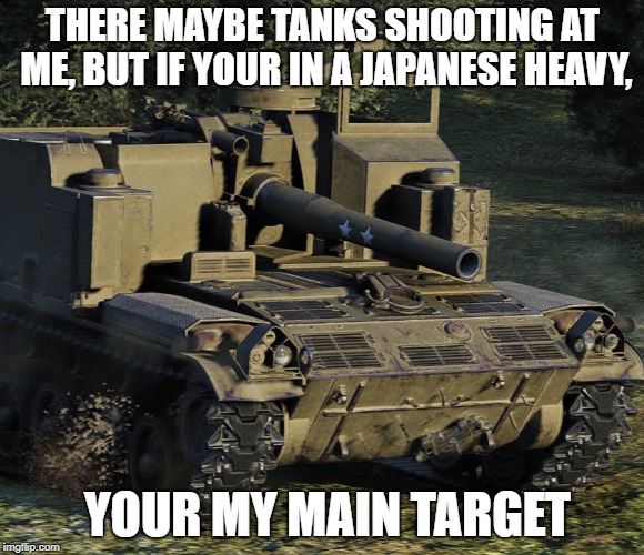 THERE MAYBE TANKS SHOOTING AT ME, BUT IF YOUR IN A JAPANESE HEAVY, YOUR MY MAIN TARGET | made w/ Imgflip meme maker