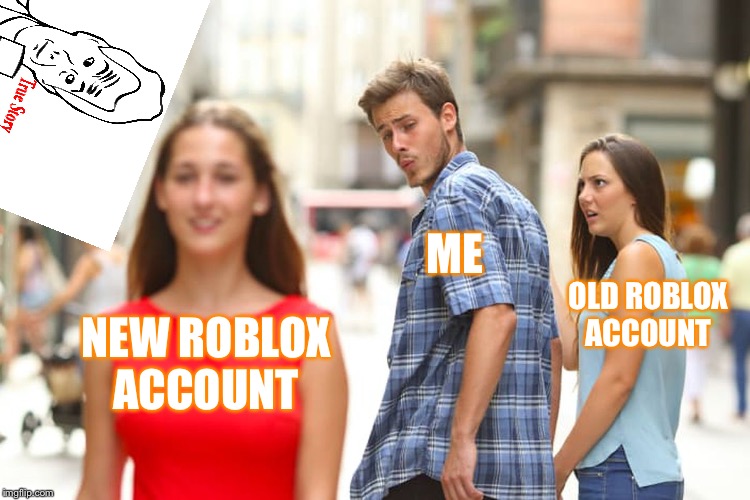 Distracted Boyfriend Meme | ME; OLD ROBLOX ACCOUNT; NEW ROBLOX ACCOUNT | image tagged in memes,distracted boyfriend | made w/ Imgflip meme maker