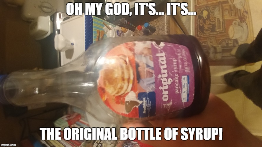The Original Syrup | OH MY GOD, IT'S... IT'S... THE ORIGINAL BOTTLE OF SYRUP! | image tagged in syrup,original | made w/ Imgflip meme maker