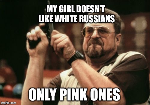 Am I The Only One Around Here Meme | MY GIRL DOESN’T LIKE WHITE RUSSIANS; ONLY PINK ONES | image tagged in memes,am i the only one around here | made w/ Imgflip meme maker