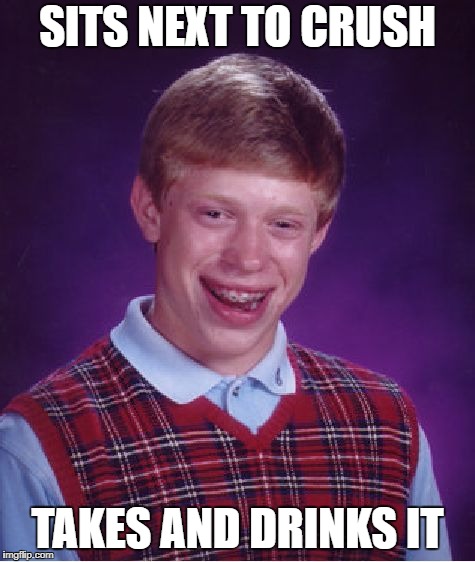 Brian's First Crush | SITS NEXT TO CRUSH; TAKES AND DRINKS IT | image tagged in memes,bad luck brian,funny,plot twist | made w/ Imgflip meme maker
