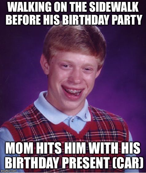 Bad Luck Brian | WALKING ON THE SIDEWALK BEFORE HIS BIRTHDAY PARTY; MOM HITS HIM WITH HIS BIRTHDAY PRESENT (CAR) | image tagged in memes,bad luck brian | made w/ Imgflip meme maker