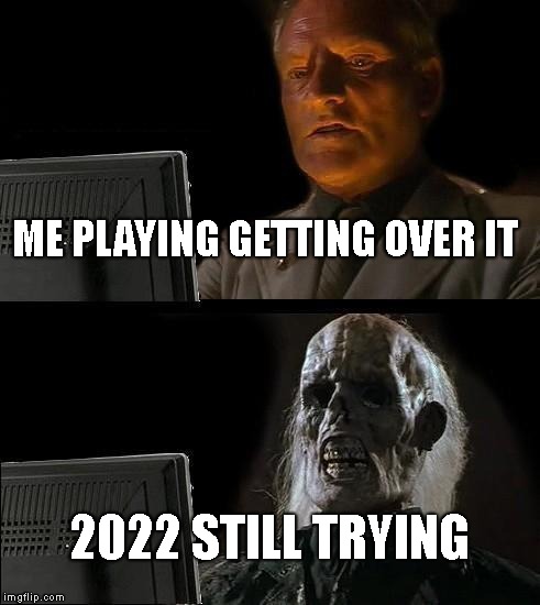 I'll Just Wait Here Meme | ME PLAYING GETTING OVER IT; 2022 STILL TRYING | image tagged in memes,ill just wait here | made w/ Imgflip meme maker