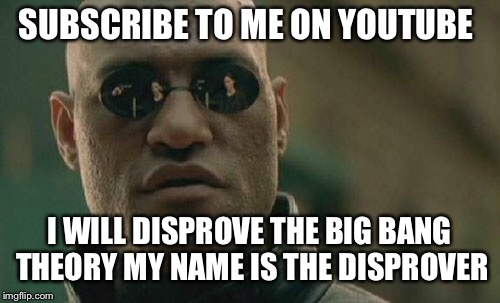 The Big Bang is wrong | SUBSCRIBE TO ME ON YOUTUBE; I WILL DISPROVE THE BIG BANG THEORY MY NAME IS THE DISPROVER | image tagged in memes,matrix morpheus,youtube,big bang theory | made w/ Imgflip meme maker