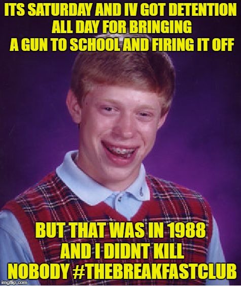 Bad Luck Brian Meme | ITS SATURDAY AND IV GOT DETENTION ALL DAY FOR BRINGING A GUN TO SCHOOL AND FIRING IT OFF; BUT THAT WAS IN 1988 AND I DIDNT KILL NOBODY #THEBREAKFASTCLUB | image tagged in memes,bad luck brian | made w/ Imgflip meme maker