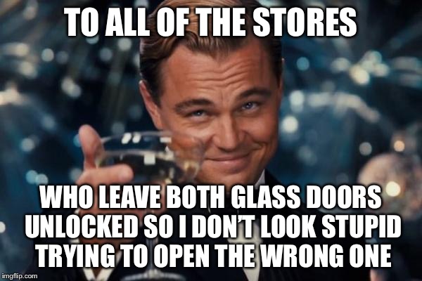 Leonardo Dicaprio Cheers | TO ALL OF THE STORES; WHO LEAVE BOTH GLASS DOORS UNLOCKED SO I DON’T LOOK STUPID TRYING TO OPEN THE WRONG ONE | image tagged in memes,leonardo dicaprio cheers | made w/ Imgflip meme maker