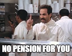 soup nazi | NO PENSION FOR YOU | image tagged in soup nazi | made w/ Imgflip meme maker