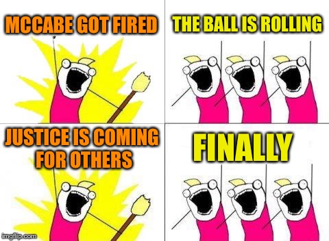 What Do We Want Meme | MCCABE GOT FIRED; THE BALL IS ROLLING; JUSTICE IS COMING FOR OTHERS; FINALLY | image tagged in memes,what do we want | made w/ Imgflip meme maker
