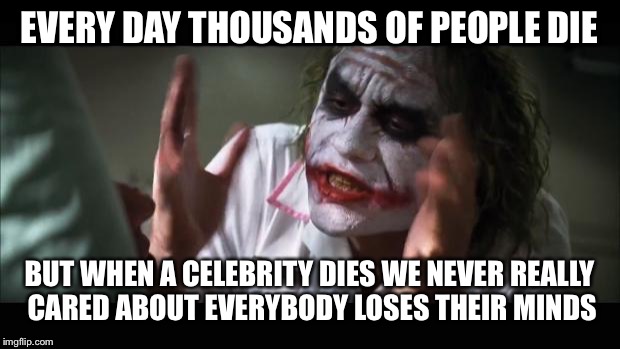 And everybody loses their minds Meme | EVERY DAY THOUSANDS OF PEOPLE DIE; BUT WHEN A CELEBRITY DIES WE NEVER REALLY CARED ABOUT EVERYBODY LOSES THEIR MINDS | image tagged in memes,and everybody loses their minds | made w/ Imgflip meme maker