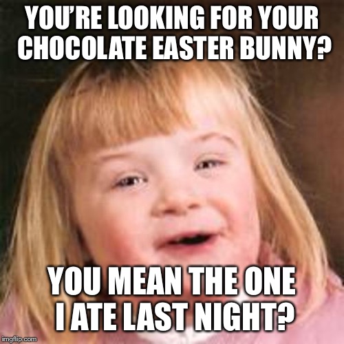 retard girl | YOU’RE LOOKING FOR YOUR CHOCOLATE EASTER BUNNY? YOU MEAN THE ONE I ATE LAST NIGHT? | image tagged in retard girl | made w/ Imgflip meme maker