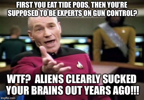 Picard Wtf Meme | FIRST YOU EAT TIDE PODS, THEN YOU’RE SUPPOSED TO BE EXPERTS ON GUN CONTROL? WTF?  ALIENS CLEARLY SUCKED YOUR BRAINS OUT YEARS AGO!!! | image tagged in memes,picard wtf | made w/ Imgflip meme maker