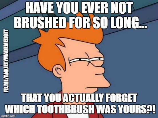 Futurama Fry Meme | HAVE YOU EVER NOT BRUSHED FOR SO LONG... FB.ME/ANXIETYMADEMEDOIT; THAT YOU ACTUALLY FORGET WHICH TOOTHBRUSH WAS YOURS?! | image tagged in memes,futurama fry | made w/ Imgflip meme maker