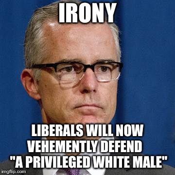 McCabe | IRONY; LIBERALS WILL NOW VEHEMENTLY DEFEND    "A PRIVILEGED WHITE MALE" | image tagged in mccabe | made w/ Imgflip meme maker