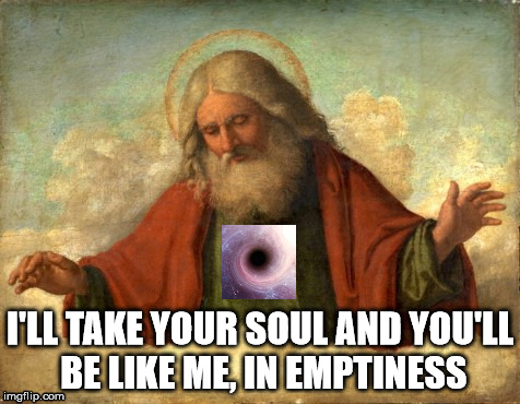 The black hole heart Abrahamic God | I'LL TAKE YOUR SOUL AND YOU'LL BE LIKE ME, IN EMPTINESS | image tagged in the black hole heart abrahamic god,god of emptiness,2 corinthians 4 4,malignant narcissist,emptiness,soul | made w/ Imgflip meme maker