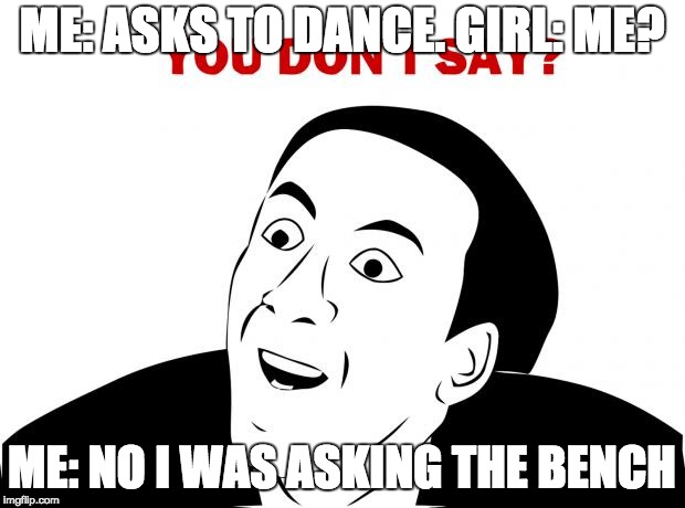 You Don't Say | ME: ASKS TO DANCE. GIRL: ME? ME: NO I WAS ASKING THE BENCH | image tagged in memes,you don't say | made w/ Imgflip meme maker