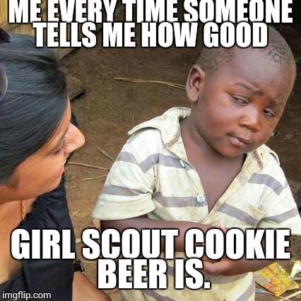 Dear children.  Just let beer taste like beer. | ME EVERY TIME SOMEONE TELLS ME HOW GOOD; GIRL SCOUT COOKIE BEER IS. | image tagged in memes,third world skeptical kid,craft beer,girl scout cookies,cookies,beer | made w/ Imgflip meme maker